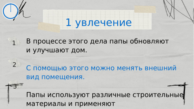 1 увлечение В процессе этого дела папы обновляют и улучшают дом. С помощью этого можно менять внешний вид помещения. Папы используют различные строительные материалы и применяют профессиональные инструменты. 1 2 3 