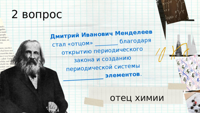 Дмитрий Иванович Менделеев стал «отцом» ________ благодаря открытию периодического закона и созданию периодической системы ______________ элементов . 2 вопрос отец химии 