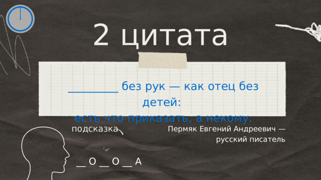 2 цитата _________ без рук — как отец без детей: есть что приказать, а некому. Пермяк Евгений Андреевич — русский писатель подсказка __ О __ О __ А 