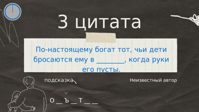 3 цитата По-настоящему богат тот, чьи дети бросаются ему в ________, когда руки его пусты. Неизвестный автор подсказка О __ Ъ __ Т __ __ 