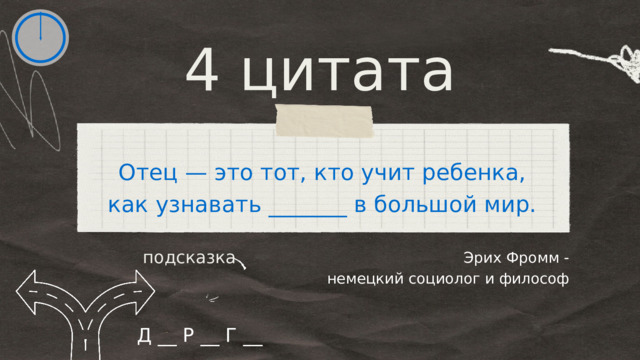 4 цитата Отец — это тот, кто учит ребенка, как узнавать _______ в большой мир. Эрих Фромм - немецкий социолог и философ подсказка Д __ Р __ Г __ 