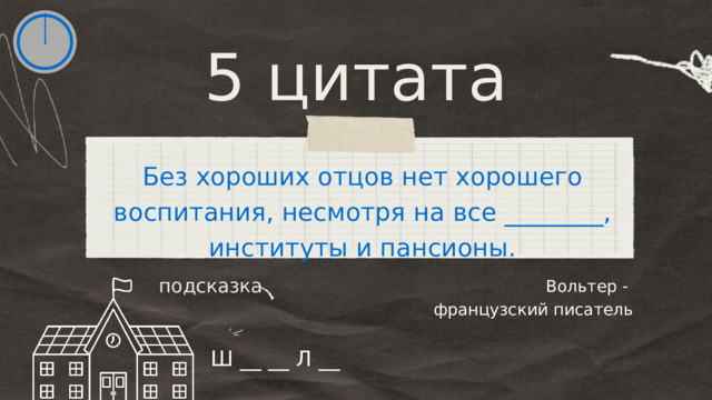 5 цитата Без хороших отцов нет хорошего воспитания, несмотря на все ________, институты и пансионы. Вольтер - французский писатель подсказка Ш __ __ Л __ 