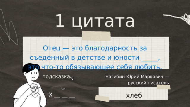 1 цитата Отец — это благодарность за съеденный в детстве и юности _____, это что-то обязывающее себя любить. Нагибин Юрий Маркович — русский писатель подсказка хлеб Х __ __ __ 