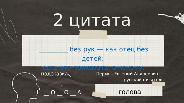 2 цитата _________ без рук — как отец без детей: есть что приказать, а некому. Пермяк Евгений Андреевич — русский писатель подсказка голова __ О __ О __ А 