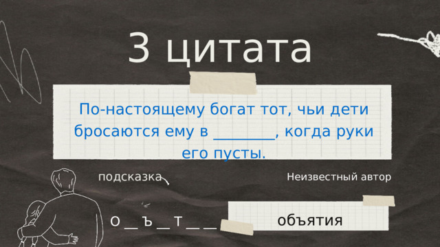 3 цитата По-настоящему богат тот, чьи дети бросаются ему в ________, когда руки его пусты. Неизвестный автор подсказка объятия О __ Ъ __ Т __ __ 