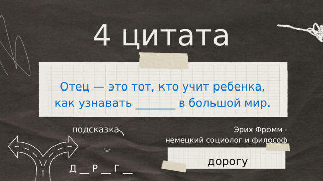 4 цитата Отец — это тот, кто учит ребенка, как узнавать _______ в большой мир. Эрих Фромм - немецкий социолог и философ подсказка дорогу Д __ Р __ Г __ 