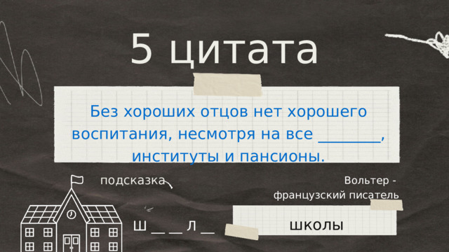 5 цитата Без хороших отцов нет хорошего воспитания, несмотря на все ________, институты и пансионы. Вольтер - французский писатель подсказка школы Ш __ __ Л __ 