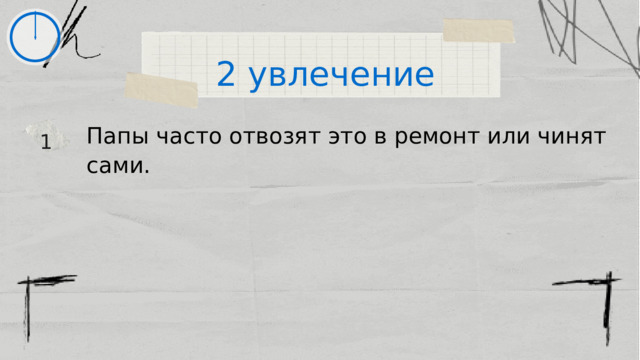 2 увлечение Папы часто отвозят это в ремонт или чинят сами. 1 
