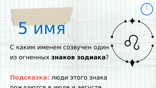 5 имя С каким именем созвучен один из огненных знаков зодиака ? Подсказка: люди этого знака рождаются в июле и августе 