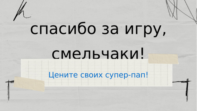 спасибо за игру, смельчаки! Цените своих супер-пап! 