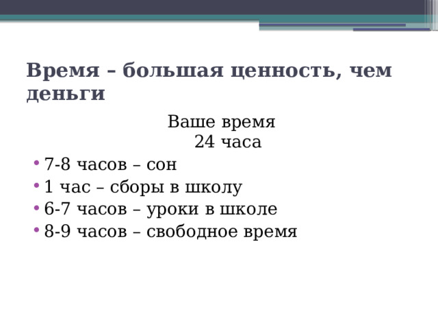 Время – большая ценность, чем деньги Ваше время  24 часа 7-8 часов – сон 1 час – сборы в школу 6-7 часов – уроки в школе 8-9 часов – свободное время 