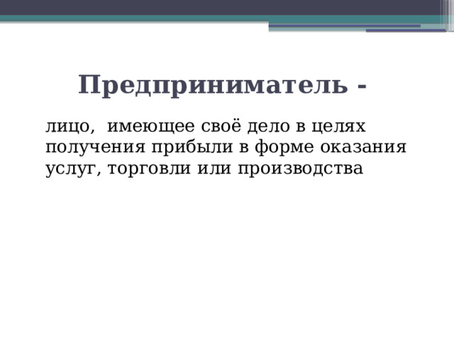 Предприниматель -  лицо, имеющее своё дело в целях получения прибыли в форме оказания услуг, торговли или производства 