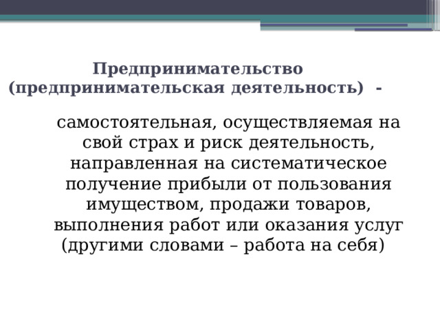 Предпринимательство (предпринимательская деятельность) -  самостоятельная, осуществляемая на свой страх и риск деятельность, направленная на систематическое получение прибыли от пользования имуществом, продажи товаров, выполнения работ или оказания услуг (другими словами – работа на себя)   