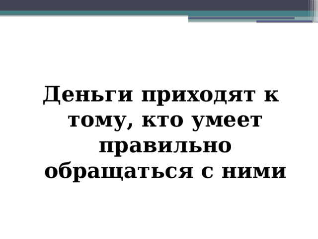 Деньги приходят к тому, кто умеет правильно обращаться с ними 
