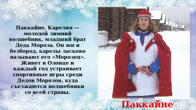 Паккайне, Карелия — молодой зимний волшебник, младший брат Деда Мороза. Он юн и безбород, карелы ласково называют его «Морозец». Живет в Олонце и каждый год устраивает спортивные игры среди Дедов Морозов, куда съезжаются волшебники со всей страны. Паккайне 