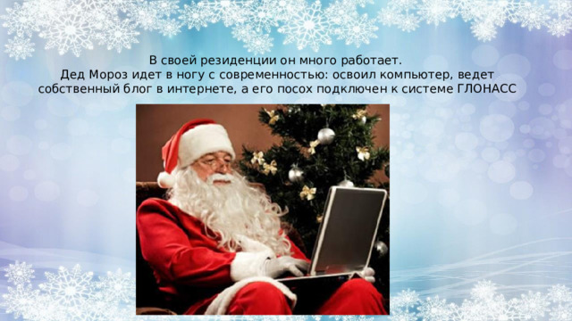 В своей резиденции он много работает. Дед Мороз идет в ногу с современностью: освоил компьютер, ведет собственный блог в интернете, а его посох подключен к системе ГЛОНАСС 