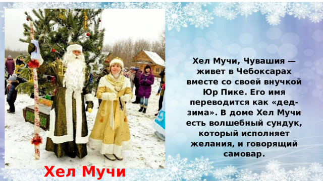 Хел Мучи, Чувашия — живет в Чебоксарах вместе со своей внучкой Юр Пике. Его имя переводится как «дед-зима». В доме Хел Мучи есть волшебный сундук, который исполняет желания, и говорящий самовар. Хел Мучи 