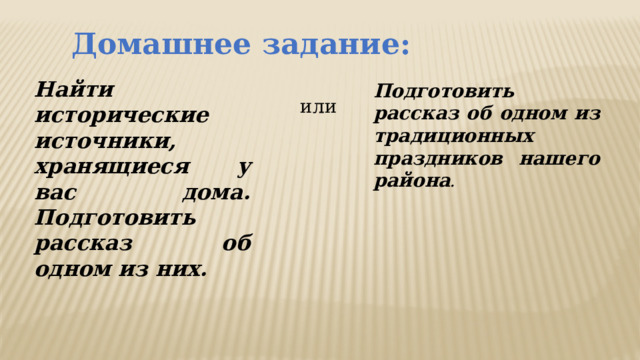 Домашнее задание: Найти исторические источники, хранящиеся у вас дома. Подготовить рассказ об одном из них. Подготовить рассказ об одном из традиционных праздников нашего района . или 