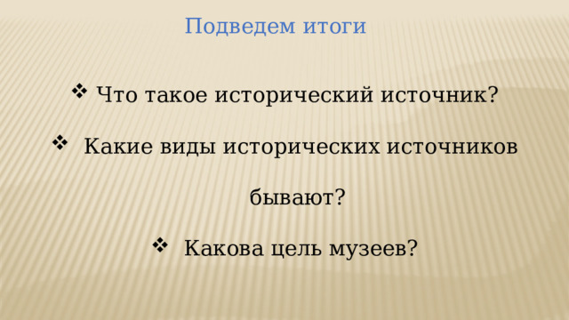 Подведем итоги Что такое исторический источник?  Какие виды исторических источников бывают?  Какова цель музеев? 