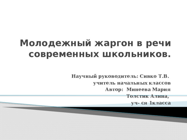Молодежный жаргон в речи современных школьников. Научный руководитель: Сивко Т.В. учитель начальных классов Автор: Минеева Мария Толстик Алина, уч- ся 1класса 