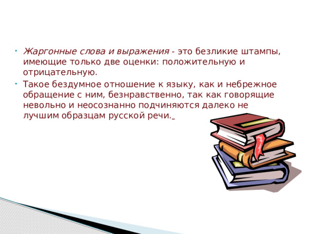 Жаргонные слова и выражения - это безликие штампы, имеющие только две оценки: положительную и отрицательную. Такое бездумное отношение к языку, как и небрежное обращение с ним, безнравственно, так как говорящие невольно и неосознанно подчиняются далеко не лучшим образцам русской речи.  