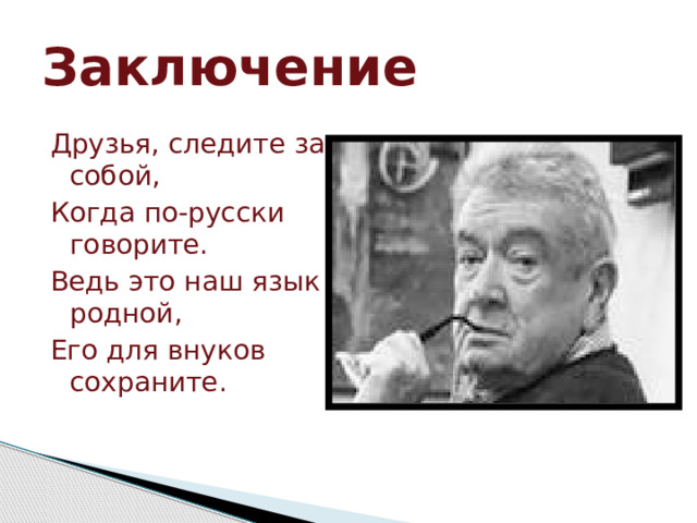 Заключение Друзья, следите за собой, Когда по-русски говорите. Ведь это наш язык родной, Его для внуков сохраните.   