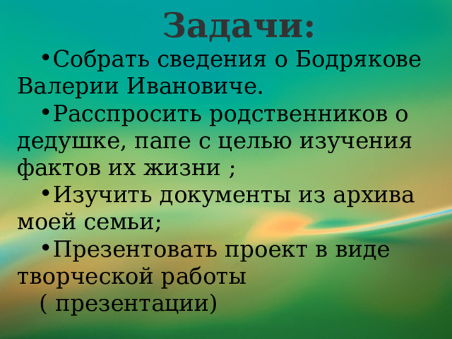 Задачи: Собрать сведения о Бодрякове Валерии Ивановиче. Расспросить родственников о дедушке, папе с целью изучения фактов их жизни ;  Изучить документы из архива моей семьи; Презентовать проект в виде творческой работы ( презентации) 