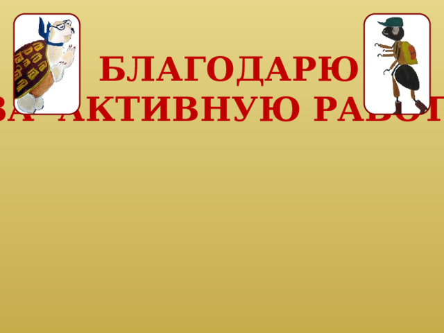 БЛАГОДАРЮ ЗА АКТИВНУЮ РАБОТУ 