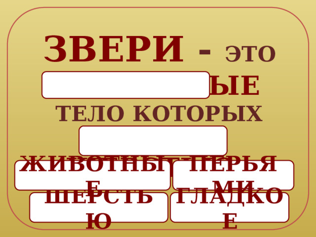 ЗВЕРИ - ЭТО ЖИВОТНЫЕ  ТЕЛО КОТОРЫХ ПОКРЫТО ШЕРСТЬЮ  . 4 ПЕРЬЯМИ ЖИВОТНЫЕ ШЕРСТЬЮ ГЛАДКОЕ 