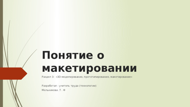 Понятие о макетировании Раздел 3: «3D-моделирование, прототипирование, макетирование» Разработал : учитель труда (технологии) Мельникова .Т . Ф 