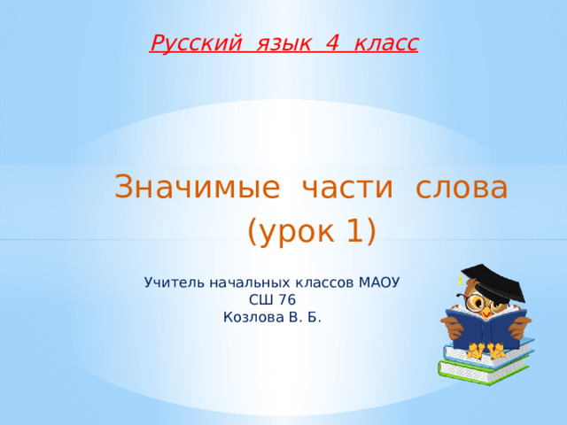 Русский язык 4 класс Значимые части слова (урок 1) Учитель начальных классов МАОУ СШ 76 Козлова В. Б. 