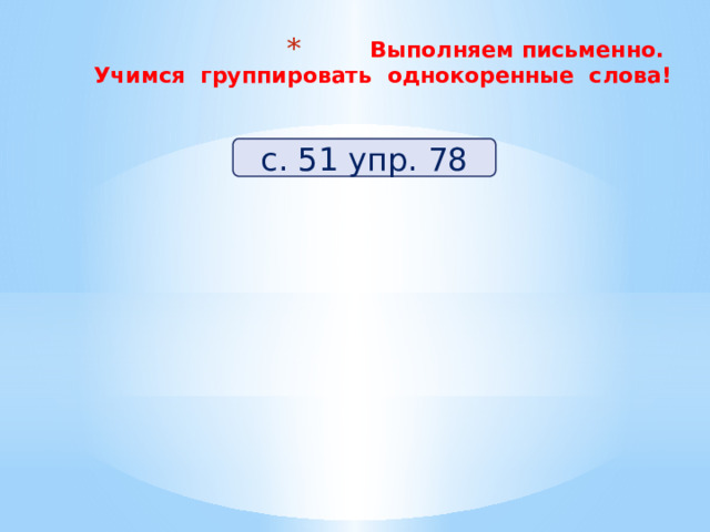 Выполняем письменно.  Учимся группировать однокоренные слова!   с. 51 упр. 78 