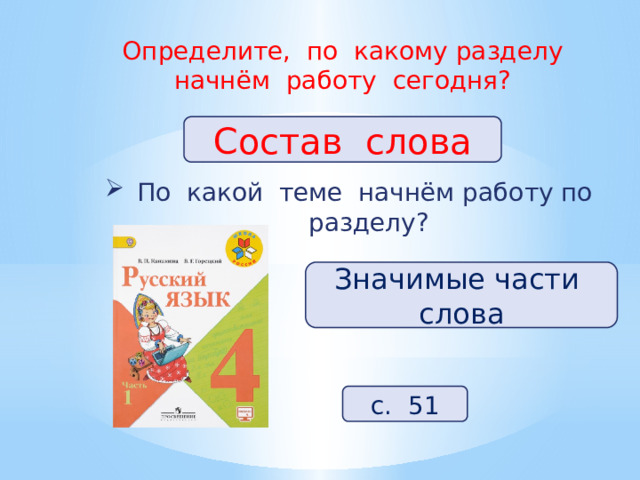 Определите, по какому разделу начнём работу сегодня? Состав слова По какой теме начнём работу по разделу? Значимые части слова с. 51 