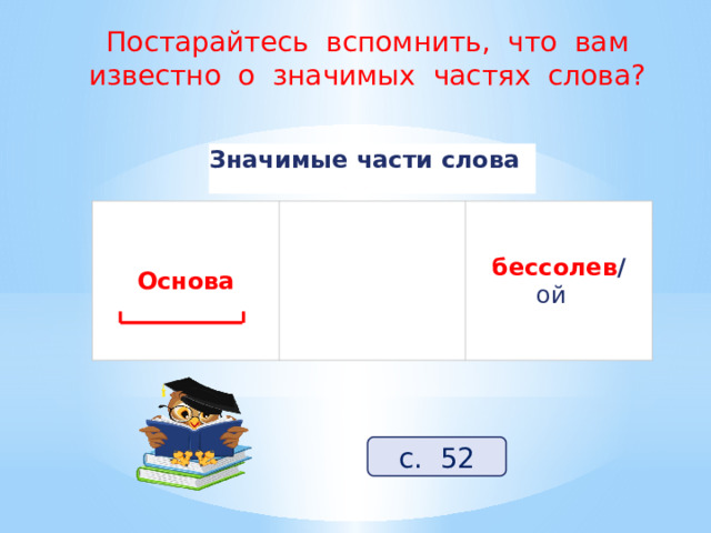 Постарайтесь вспомнить, что вам известно о значимых частях слова? Значимые части слова Основа Часть слова без окончания  бессолев / ой   с. 52 