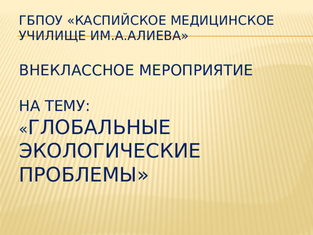 ГБПОУ «КАСПИЙСКОЕ МЕДИЦИНСКОЕ УЧИЛИЩЕ ИМ.А.АЛИЕВА»   Внеклассное мероприятие   на тему:  « Глобальные экологические проблемы»   