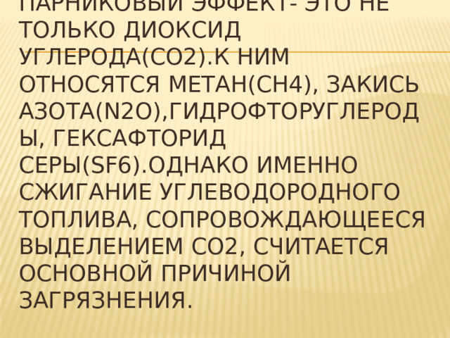 Газы, вызывающие парниковый эффект- это не только диоксид углерода(СО2).К ним относятся метан(СН4), закись азота(N2О),гидрофторуглероды, гексафторид серы(SF6).Однако именно сжигание углеводородного топлива, сопровождающееся выделением СО2, считается основной причиной загрязнения.    