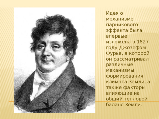 Идея о механизме парникового эффекта была впервые изложена в 1827 году Джозефом Фурье, в которой он рассматривал различные механизмы формирования климата Земли, а также факторы влияющие на общий тепловой баланс Земли. 