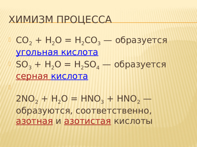 Химизм процесса СO 2 + H 2 O = H 2 СO 3 — образуется угольная кислота SO 3 + H 2 O = H 2 SO 4 — образуется серная кислота   2NO 2 + H 2 O = HNO 3 + HNO 2 — образуются, соответственно, азотная и азотистая  кислоты 