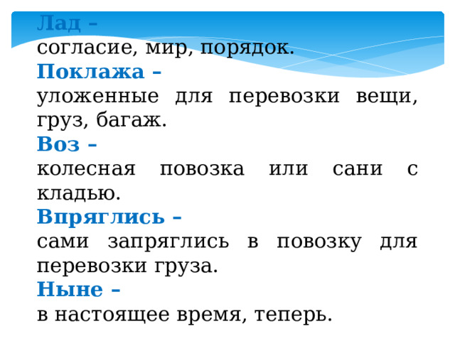 Лад – согласие, мир, порядок. Поклажа – уложенные для перевозки вещи, груз, багаж. Воз – колесная повозка или сани с кладью. Впряглись – сами запряглись в повозку для перевозки груза. Ныне – в настоящее время, теперь.  