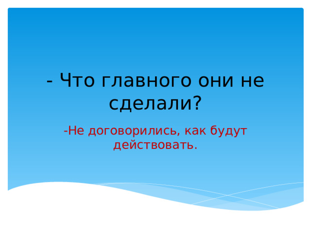 - Что главного они не сделали? -Не договорились, как будут действовать. 