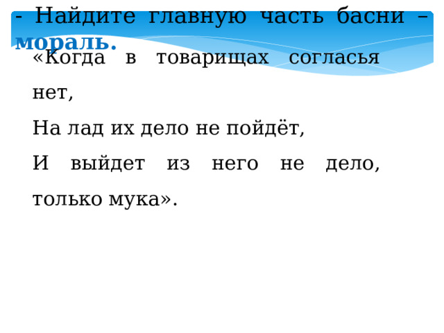 - Найдите главную часть басни – мораль. «Когда в товарищах согласья нет, На лад их дело не пойдёт, И выйдет из него не дело, только мука». 