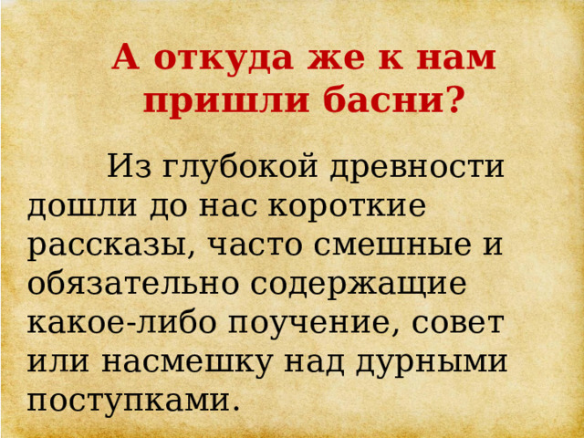 А откуда же к нам пришли басни?  Из глубокой древности дошли до нас короткие рассказы, часто смешные и обязательно содержащие какое-либо поучение, совет или насмешку над дурными поступками. 