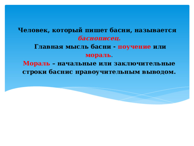 Человек, который пишет басни, называется баснописец .   Главная мысль басни - поучение или мораль .  Мораль – начальные или заключительные строки баснис нравоучительным выводом.   