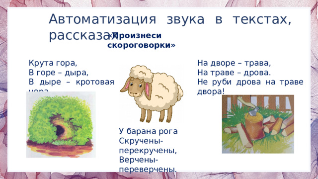 Автоматизация звука в текстах, рассказах «Произнеси скороговорки» Крута гора, На дворе – трава, В горе – дыра, На траве – дрова. В дыре – кротовая нора. Не руби дрова на траве двора! У барана рога Скручены-перекручены, Верчены-переверчены. 