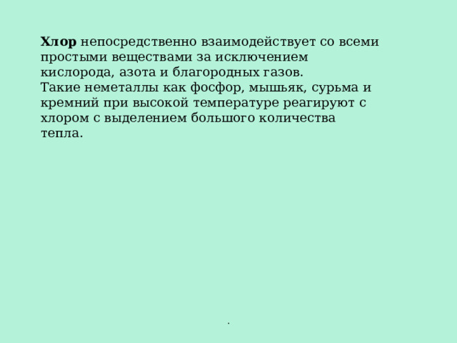 Хлор непосредственно взаимодействует со всеми простыми веществами за исключением кислорода, азота и благородных газов. Такие неметаллы как фосфор, мышьяк, сурьма и кремний при высокой температуре реагируют с хлором с выделением большого количества тепла. . 