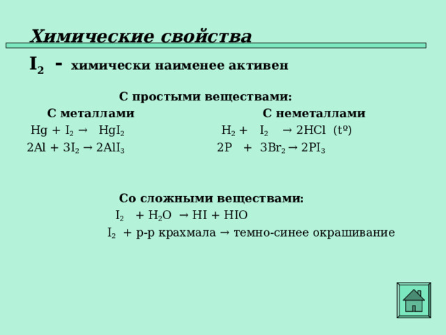 Химические свойства   I 2  -   химически наименее активен   С простыми веществами:  С металлами    С неметаллами  Hg +  I 2  →  HgI 2  H 2 + I 2   → 2HCl ( t º) 2Al + 3I 2 → 2AlI 3 2P + 3Br 2 → 2PI 3     Со сложными веществами:    I 2   + H 2 O  → HI + HIO  I 2 + р - р крахмала → темно-синее окрашивание    