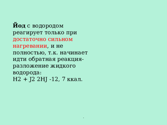Йод с водородом реагирует только при достаточно сильном нагревании , и не полностью, т.к. начинает идти обратная реакция-разложение жидкого водорода: H2 + J2 2HJ -12, 7 ккал. . 