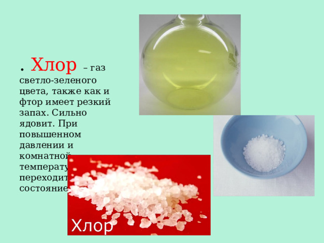 . Хлор  – газ светло-зеленого цвета, также как и фтор имеет резкий запах. Сильно ядовит. При повышенном давлении и комнатной температуре легко переходит в жидкое состояние 