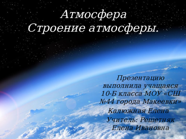 Атмосфера  Строение атмосферы. Презентацию выполнила учащаяся 10-Б класса МОУ «СШ №44 города Макеевки» Калюжная Елена Учитель: Решетняк Елена Ивановна 