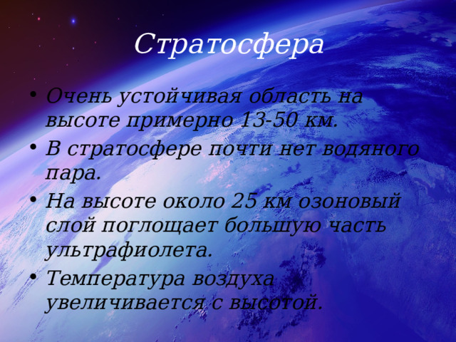 Стратосфера Очень устойчивая область на высоте примерно 13-50 км. В стратосфере почти нет водяного пара. На высоте около 25 км озоновый слой поглощает большую часть ультрафиолета.  Температура воздуха увеличивается с высотой. 